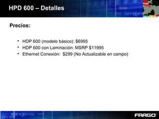 HPD 600 – Detalles
Precios:
 HDP 600 (modelo básico): $6995
 HDP 600 con Laminación: MSRP $11995
 Ethernet Conexión: $299 (No Actualizable en campo)
 