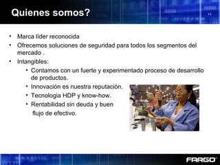 • Marca líder reconocida
• Ofrecemos soluciones de seguridad para todos los segmentos del
mercado .
• Intangibles:
• Contamos con un fuerte y experimentado proceso de desarrollo
de productos.
• Innovación es nuestra reputación.
• Tecnologia HDP y know-how.
• Rentabilidad sin deuda y buen
flujo de efectivo.
Quienes somos?
 