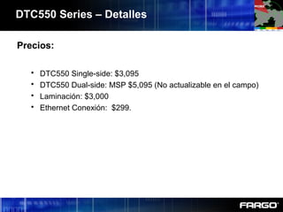 DTC550 Series – Detalles
Precios:
 DTC550 Single-side: $3,095
 DTC550 Dual-side: MSP $5,095 (No actualizable en el campo)
 Laminación: $3,000
 Ethernet Conexión: $299.
 