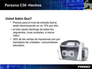 Usted Sabia Que?
 Precios para el nivel de entrada Gama
están disminuyendo en un 10% por año
– el mas rapido declinaje de todos los
segmentos. (mas unidades, a menor
valor)
 30% de las ventas de impresoras son por
reemplazo de unidades– consumidores
educados.
Persona C30 -Hechos
 