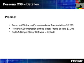 Persona C30 – Detalles
Precios:
 Persona C30 Impresión un solo lado: Precio de lista $2,295
 Persona C30 Impresión ambos lados: Precio de lista $3,295
 Build-A-Badge Starter Software – Incluido
 