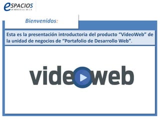 Bienvenidos:
Producción de Contenidos en Video para su Sitio Web.
Esta es la presentación introductoria del producto “VideoWeb” de
la unidad de negocios de “Portafolio de Desarrollo Web”.
 