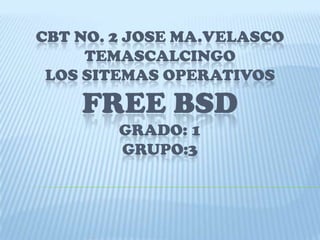 CBT NO. 2 JOSE MA.VELASCO
TEMASCALCINGO
LOS SITEMAS OPERATIVOS
FREE BSD
GRADO: 1
GRUPO:3
 