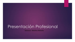 Presentación Profesional
Vanessa Medina Matailo
 