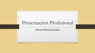 Presentación Profesional
Adriana Patricia González
 