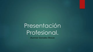 Presentación
Profesional.
Jhunnior Gonzalez Illescas
 