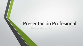 Presentación Profesional.
Ramiro X. Guarnizo Ruiz.
 
