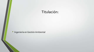 Titulación:
• Ingeniería en Gestión Ambiental
 