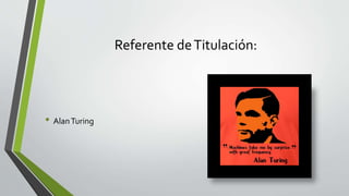 Referente deTitulación:
• AlanTuring
 