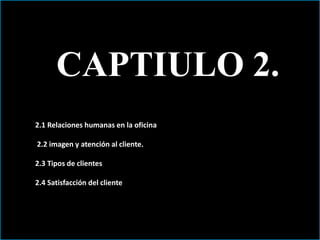 CAPTIULO 2. 
2.1 Relaciones humanas en la oficina 
2.2 imagen y atención al cliente. 
2.3 Tipos de clientes 
2.4 Satisfacción del cliente 
 