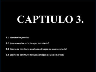 CAPTIULO 3. 
3.1 secretaria ejecutiva 
3.2 ¿como vender en la imagen secretarial? 
3.3 ¿como se construye una buena imagen de una secretaria? 
3.4 ¿cómo se construye la buena imagen de una empresa? 
 