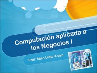 Computación aplicada a
los Negocios II
Prof: Allan Ulate Araya
 