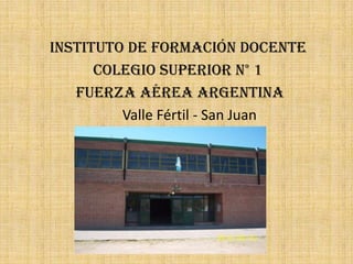 Instituto de Formación Docente
      Colegio Superior N° 1
   Fuerza Aérea Argentina
         Valle Fértil - San Juan
 