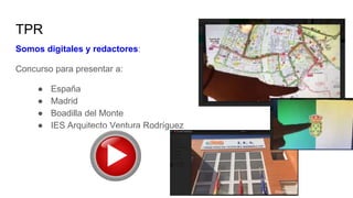 TPR
Somos digitales y redactores:
Concurso para presentar a:
● España
● Madrid
● Boadilla del Monte
● IES Arquitecto Ventura Rodríguez
 