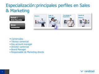 Especialización:principales perfiles en Sales
    & Marketing
         Retail /
         distribución

         Gran
         consumo




     • Comerciales
     •   Técnico comercial
     •   Key account manager
     •   Director comercial
     •   Brand Manager
     •   Responsable de Marketing directo




8
 