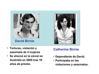 David Birnie   Torturas, violación y asesinato de 4 mujeres Se ahorcó en la cárcel en Australia en 2005 tras 19 años de prisión.   Catherine Birnie Dependiente de David. Participaba en las violaciones y asesinatos. 