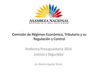 Comisión de Régimen Económico, Tributario y su
Regulación y Control
Proforma Presupuestaria 2014
Justicia y Seguridad
As. Ramiro Aguilar Torres

 