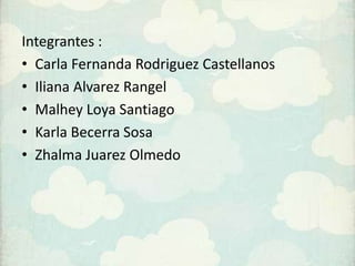 Integrantes :
• Carla Fernanda Rodriguez Castellanos
• Iliana Alvarez Rangel
• Malhey Loya Santiago
• Karla Becerra Sosa
• Zhalma Juarez Olmedo
 