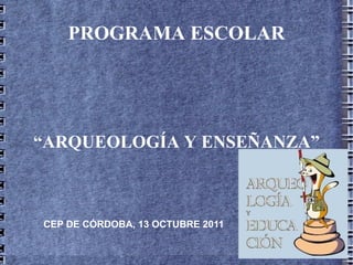 PROGRAMA ESCOLAR “ ARQUEOLOGÍA Y ENSEÑANZA” CEP DE CÓRDOBA, 13 OCTUBRE 2011 