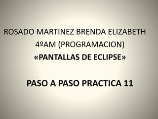 ROSADO MARTINEZ BRENDA ELIZABETH
4ºAM (PROGRAMACION)
«PANTALLAS DE ECLIPSE»
PASO A PASO PRACTICA 11
 
