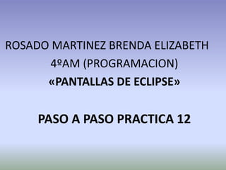 ROSADO MARTINEZ BRENDA ELIZABETH
4ºAM (PROGRAMACION)
«PANTALLAS DE ECLIPSE»
PASO A PASO PRACTICA 12
 