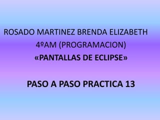 ROSADO MARTINEZ BRENDA ELIZABETH
4ºAM (PROGRAMACION)
«PANTALLAS DE ECLIPSE»
PASO A PASO PRACTICA 13
 