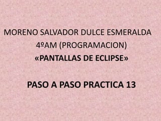 MORENO SALVADOR DULCE ESMERALDA
4ºAM (PROGRAMACION)
«PANTALLAS DE ECLIPSE»
PASO A PASO PRACTICA 13
 