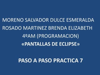 MORENO SALVADOR DULCE ESMERALDA
ROSADO MARTINEZ BRENDA ELIZABETH
4ºAM (PROGRAMACION)
«PANTALLAS DE ECLIPSE»
PASO A PASO PRACTICA 7
 