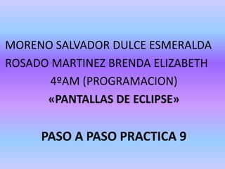 MORENO SALVADOR DULCE ESMERALDA
ROSADO MARTINEZ BRENDA ELIZABETH
4ºAM (PROGRAMACION)
«PANTALLAS DE ECLIPSE»
PASO A PASO PRACTICA 9
 