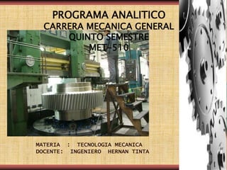 PROGRAMA ANALITICO
CARRERA MECANICA GENERAL
QUINTO SEMESTRE
MET-510
MATERIA : TECNOLOGIA MECANICA
DOCENTE: INGENIERO HERNAN TINTA
 