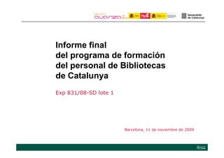 Informe final
I f     fi l
del programa de formación
del personal de Bibliotecas
           y
de Catalunya
Exp 831/08-SD lote 1




                       Barcelona, 11 de noviembre de 2009
 