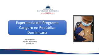 Experiencia del Programa
Canguro en República
Dominicana
Dra. Nidia Cruz
Pediatra Neonatóloga
1 Junio 2021
 