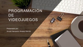 PROGRAMACIÓN
DE
VIDEOJUEGOS
Presentado por:
Arnold Hernando Alvarez Alarcón
 