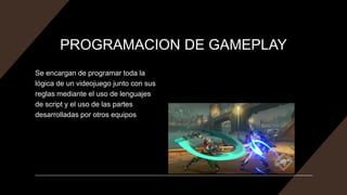PROGRAMACION DE GAMEPLAY
Se encargan de programar toda la
lógica de un videojuego junto con sus
reglas mediante el uso de ...