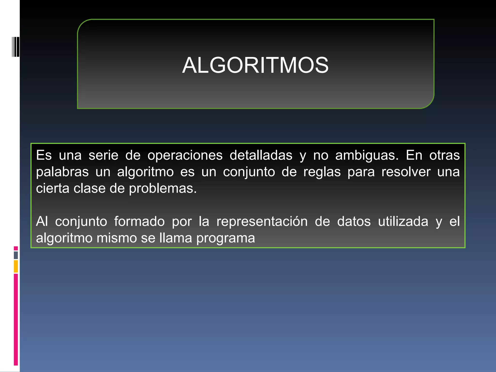 ALGORITMOS Es una serie de operaciones detalladas y no ambiguas. En otras palabras un algoritmo es un conjunto de reglas para resolver una cierta clase de problemas. Al conjunto formado por la representación de datos utilizada y el algoritmo mismo se llama programa 
