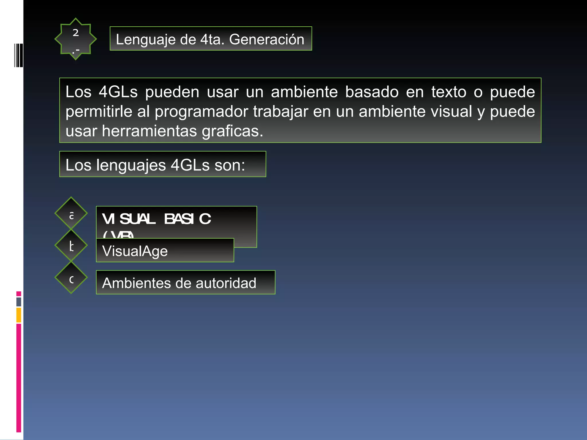 2.- Lenguaje de 4ta. Generación Los 4GLs pueden usar un ambiente basado en texto o puede permitirle al programador trabajar en un ambiente visual y puede usar herramientas graficas.  Los lenguajes 4GLs son: VISUAL BASIC (VB) VisualAge Ambientes de autoridad a b c 