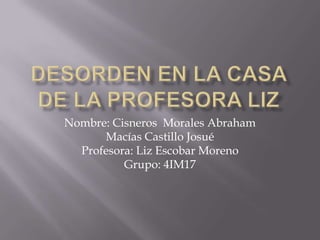 Nombre: Cisneros Morales Abraham
      Macías Castillo Josué
  Profesora: Liz Escobar Moreno
          Grupo: 4IM17
 