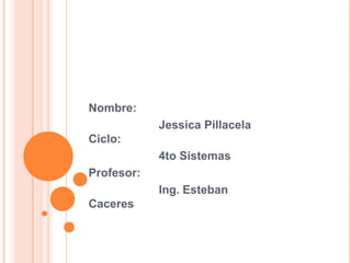Nombre: 		Jessica Pillacela Ciclo: 		4to Sistemas Profesor: 		Ing. Esteban Caceres  
