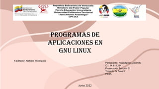 Facilitador: Nathalie Rodríguez
Participante: Rossalgeles Jaramillo
C.I: 14.818.334
Prosecución Sección 01
Trayecto IV Fase II
PESA
Junio 2022
Programas de
aplicaciones en
GNU linux
Programas de
aplicaciones en
GNU linux
 