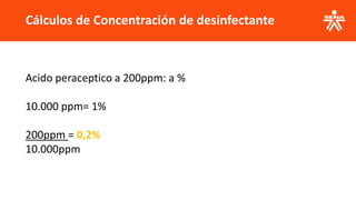 Cálculos de Concentración de desinfectante
Acido peraceptico a 200ppm: a %
10.000 ppm= 1%
200ppm = 0,2%
10.000ppm
 