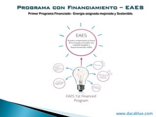 Programa con Financiamiento – EAES
Primer Programa Financiado - Energía asignada mejorada y Sostenible.
www.dacablue.com
 