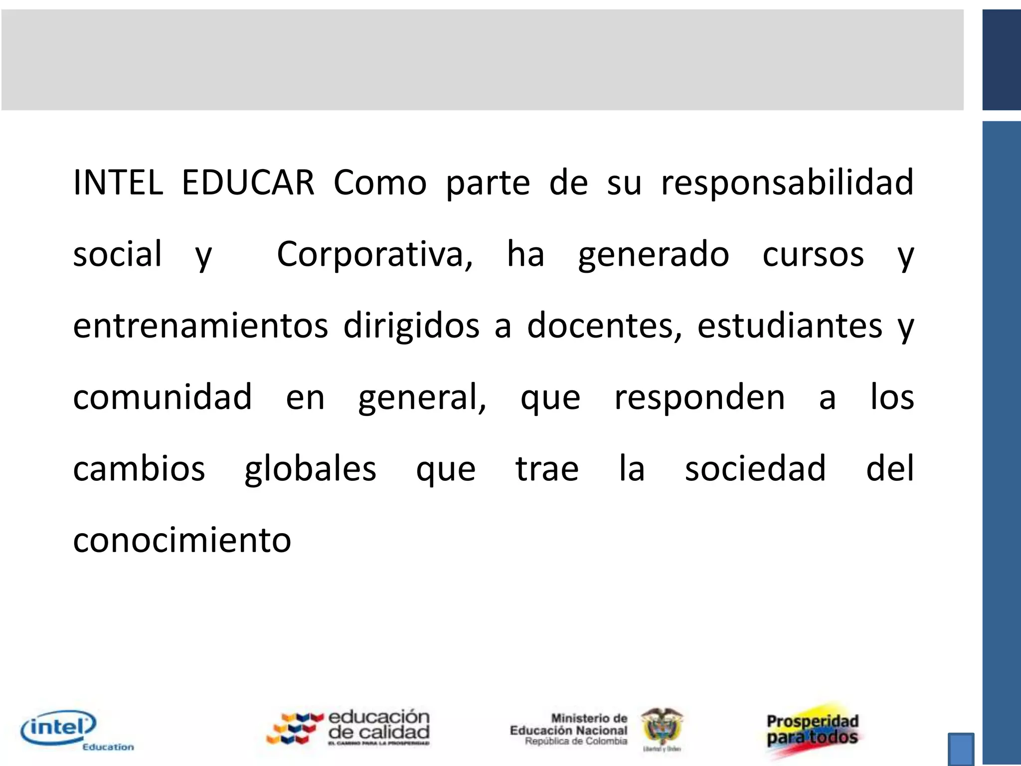 INTEL EDUCAR Como parte de su responsabilidad social y  Corporativa, ha generado cursos y entrenamientos dirigidos a docentes, estudiantes y comunidad en general, que responden a los cambios globales que trae la sociedad del conocimiento