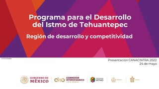 Programa para el Desarrollo
del Istmo de Tehuantepec
Región de desarrollo y competitividad
Presentación CANACINTRA 2022
24 de mayo
CIIT/UDRyBS
 