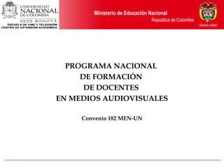 Ministerio de Educación Nacional
República de Colombia
PROGRAMA NACIONAL
DE FORMACIÓN
DE DOCENTES
EN MEDIOS AUDIOVISUALES
Convenio 182 MEN-UN
 