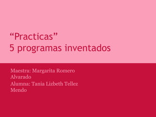 “Practicas”
5 programas inventados
Maestra: Margarita Romero
Alvarado
Alumna: Tania Lizbeth Tellez
Mendo
 