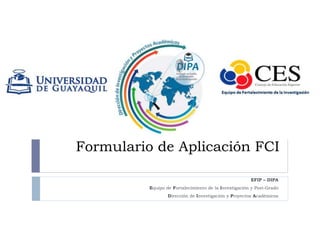Formulario de Aplicación FCI
EFIP – DIPA
Equipo de Fortalecimiento de la Investigación y Post-Grado
Dirección de Investigación y Proyectos Académicos
 