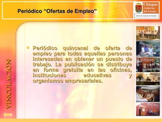 Periódico “Ofertas de Empleo” Periódico quincenal de oferta de empleo para todas aquellas personas interesadas en obtener un puesto de trabajo. La publicación se distribuye en forma gratuita en las oficinas, instituciones educativas y organismos empresariales. VINCULACIÓN 