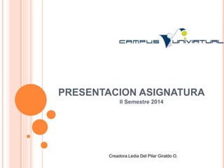 PRESENTACION ASIGNATURA
II Semestre 2014
Creadora Ledia Del Pilar Giraldo O.
 