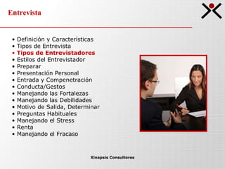 Entrevista Xinapsis Consultores Definición y Características Tipos de Entrevista  Tipos de Entrevistadores Estilos del Entrevistador Preparar Presentación Personal Entrada y Compenetración Conducta/Gestos Manejando las Fortalezas Manejando las Debilidades Motivo de Salida, Determinar Preguntas Habituales Manejando el Stress Renta Manejando el Fracaso 