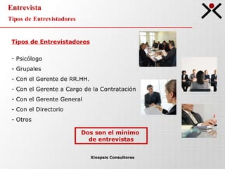 Entrevista Tipos de Entrevistadores Xinapsis Consultores Tipos de Entrevistadores Psicólogo Grupales Con el Gerente de RR.HH. Con el Gerente a Cargo de la Contratación Con el Gerente General Con el Directorio Otros Dos son el mínimo  de entrevistas 